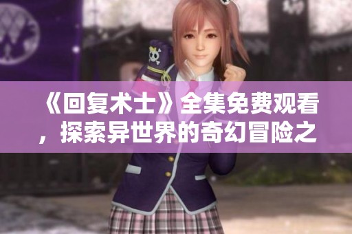 《回复术士》全集免费观看，探索异世界的奇幻冒险之旅