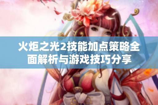 火炬之光2技能加点策略全面解析与游戏技巧分享