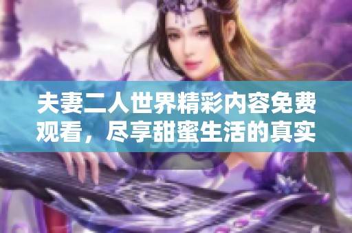 夫妻二人世界精彩内容免费观看，尽享甜蜜生活的真实写照