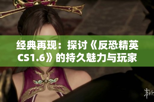 经典再现：探讨《反恐精英CS1.6》的持久魅力与玩家热情