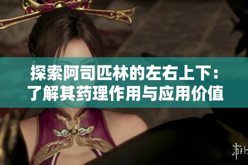 探索阿司匹林的左右上下：了解其药理作用与应用价值