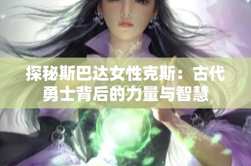 探秘斯巴达女性克斯：古代勇士背后的力量与智慧