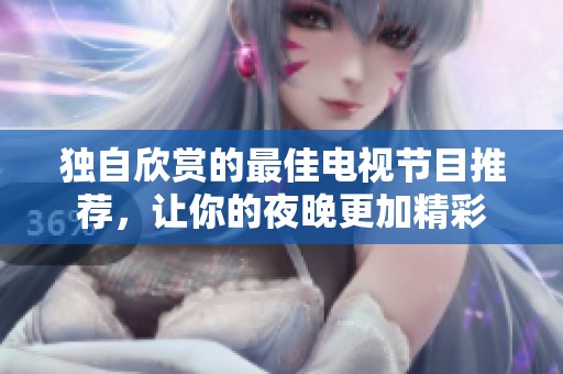 独自欣赏的最佳电视节目推荐，让你的夜晚更加精彩