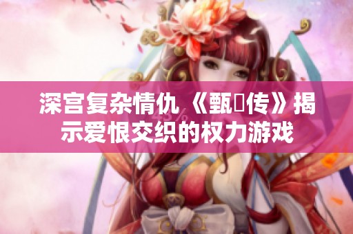 深宫复杂情仇 《甄嬛传》揭示爱恨交织的权力游戏