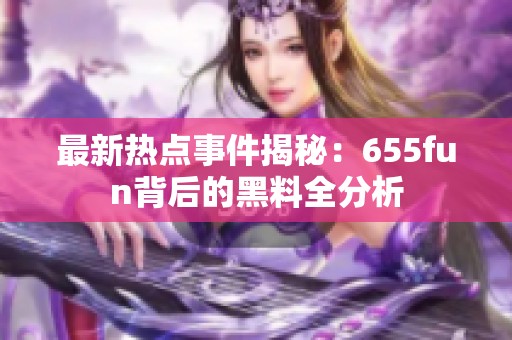 最新热点事件揭秘：655fun背后的黑料全分析