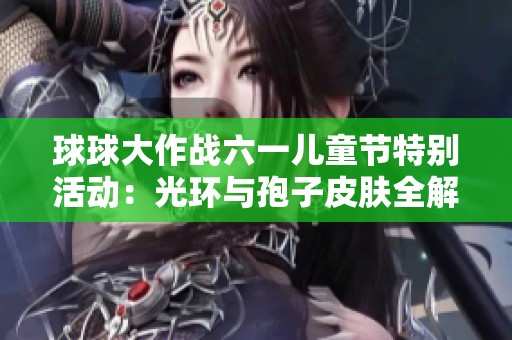 球球大作战六一儿童节特别活动：光环与孢子皮肤全解析
