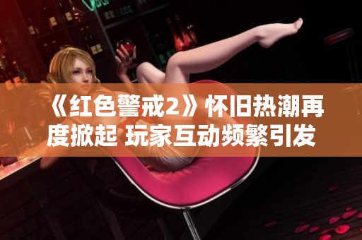 《红色警戒2》怀旧热潮再度掀起 玩家互动频繁引发热议