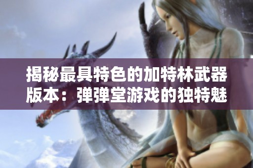 揭秘最具特色的加特林武器版本：弹弹堂游戏的独特魅力