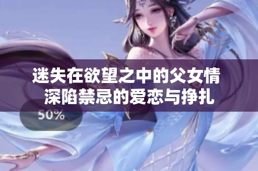 迷失在欲望之中的父女情 深陷禁忌的爱恋与挣扎