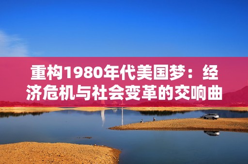 重构1980年代美国梦：经济危机与社会变革的交响曲