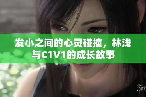 发小之间的心灵碰撞，林浅与C1V1的成长故事