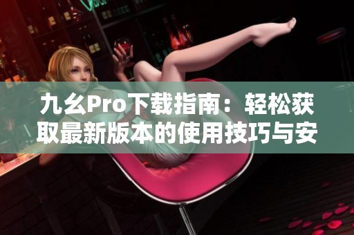 九幺Pro下载指南：轻松获取最新版本的使用技巧与安装步骤