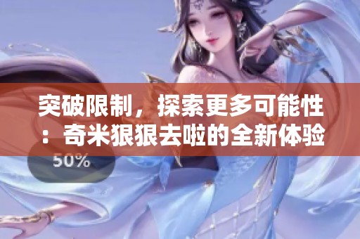 突破限制，探索更多可能性：奇米狠狠去啦的全新体验