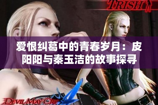 爱恨纠葛中的青春岁月：皮阳阳与秦玉洁的故事探寻