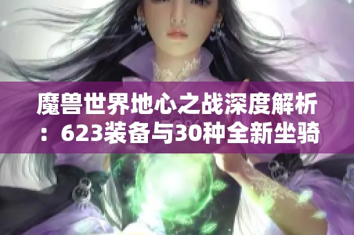 魔兽世界地心之战深度解析：623装备与30种全新坐骑趣味玩法揭秘
