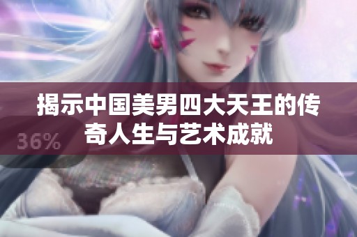 揭示中国美男四大天王的传奇人生与艺术成就