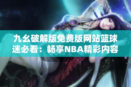 九幺破解版免费版网站篮球迷必看：畅享NBA精彩内容
