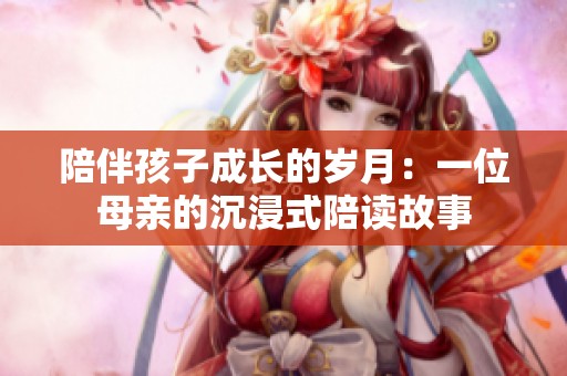 陪伴孩子成长的岁月：一位母亲的沉浸式陪读故事