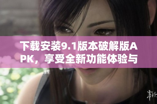 下载安装9.1版本破解版APK，享受全新功能体验与福利