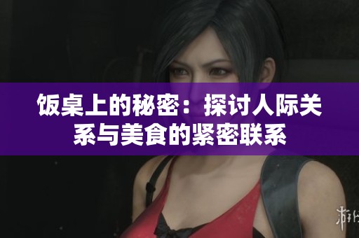 饭桌上的秘密：探讨人际关系与美食的紧密联系