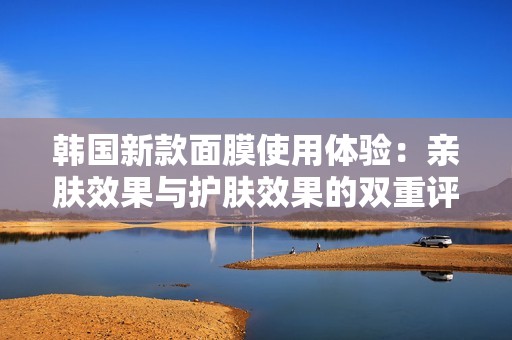 韩国新款面膜使用体验：亲肤效果与护肤效果的双重评价