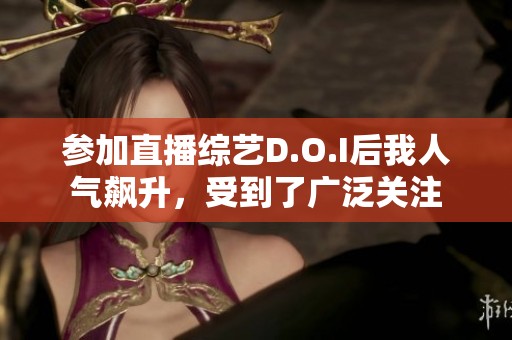 参加直播综艺D.O.I后我人气飙升，受到了广泛关注