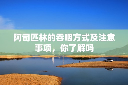 阿司匹林的吞咽方式及注意事项，你了解吗