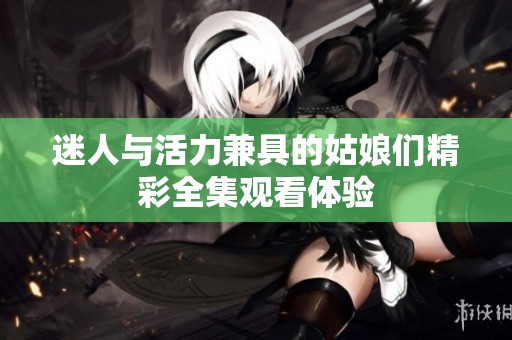 迷人与活力兼具的姑娘们精彩全集观看体验