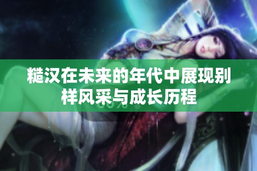 糙汉在未来的年代中展现别样风采与成长历程