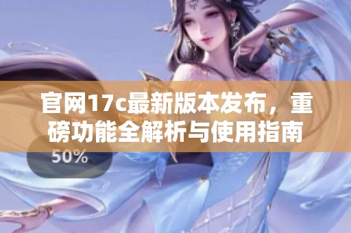 官网17c最新版本发布，重磅功能全解析与使用指南