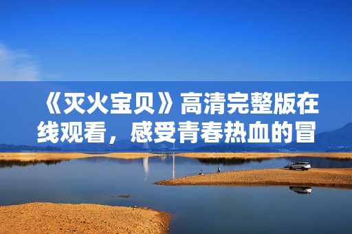 《灭火宝贝》高清完整版在线观看，感受青春热血的冒险之旅