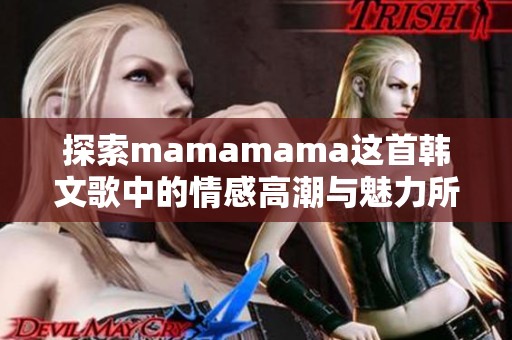 探索mamamama这首韩文歌中的情感高潮与魅力所在