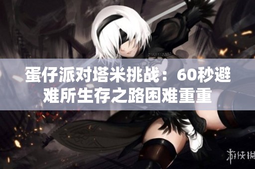 蛋仔派对塔米挑战：60秒避难所生存之路困难重重