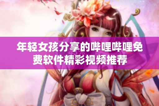 年轻女孩分享的哔哩哔哩免费软件精彩视频推荐