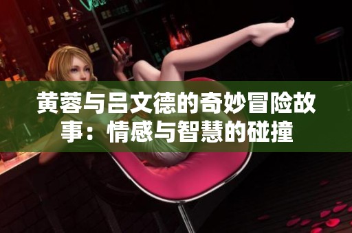 黄蓉与吕文德的奇妙冒险故事：情感与智慧的碰撞