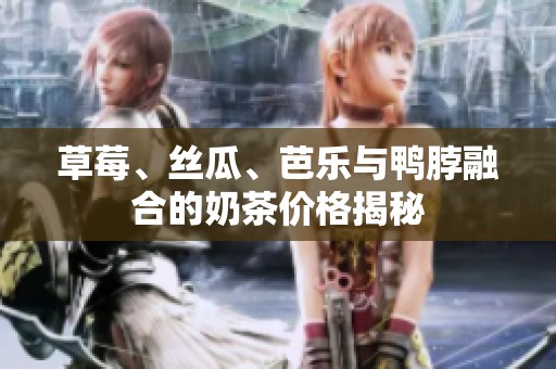 草莓、丝瓜、芭乐与鸭脖融合的奶茶价格揭秘