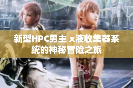 新型HPC男主 x液收集器系统的神秘冒险之旅
