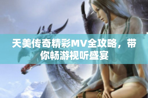 天美传奇精彩MV全攻略，带你畅游视听盛宴