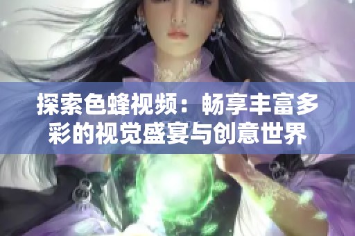 探索色蜂视频：畅享丰富多彩的视觉盛宴与创意世界