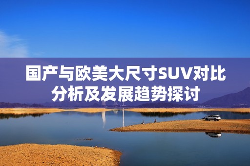 国产与欧美大尺寸SUV对比分析及发展趋势探讨