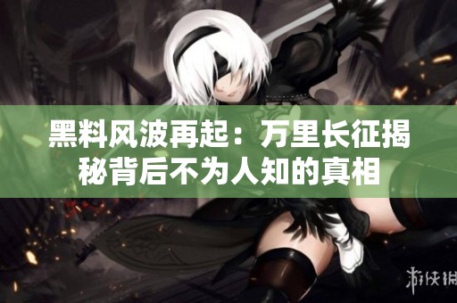 黑料风波再起：万里长征揭秘背后不为人知的真相