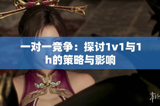 一对一竞争：探讨1v1与1h的策略与影响