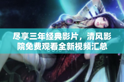 尽享三年经典影片，清风影院免费观看全新视频汇总