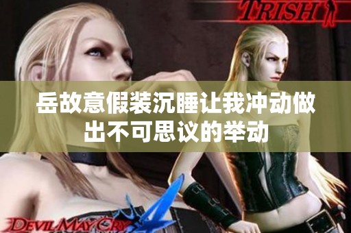 岳故意假装沉睡让我冲动做出不可思议的举动