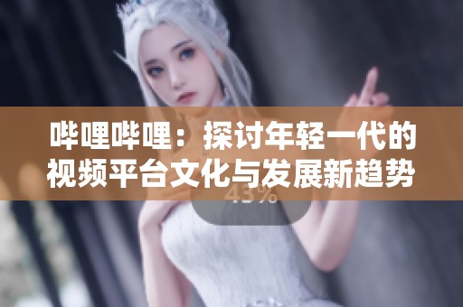 哔哩哔哩：探讨年轻一代的视频平台文化与发展新趋势