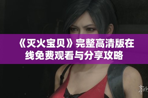 《灭火宝贝》完整高清版在线免费观看与分享攻略