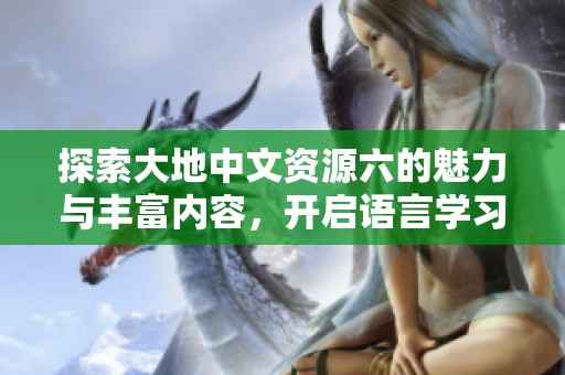 探索大地中文资源六的魅力与丰富内容，开启语言学习新旅程