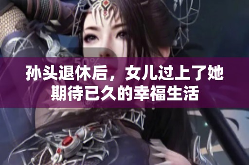 孙头退休后，女儿过上了她期待已久的幸福生活