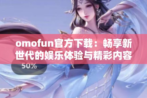 omofun官方下载：畅享新世代的娱乐体验与精彩内容