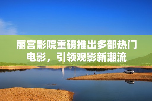 丽宫影院重磅推出多部热门电影，引领观影新潮流